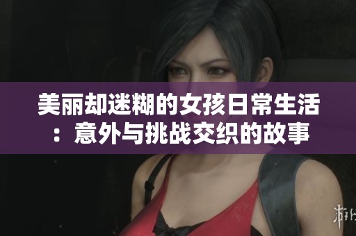美丽却迷糊的女孩日常生活：意外与挑战交织的故事