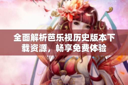全面解析芭乐视历史版本下载资源，畅享免费体验