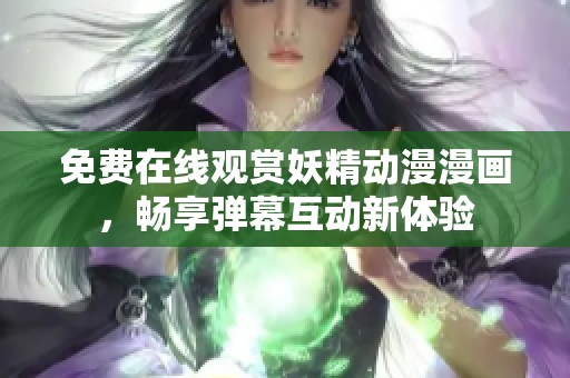 免费在线观赏妖精动漫漫画，畅享弹幕互动新体验