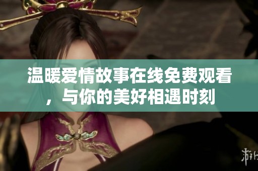 温暖爱情故事在线免费观看，与你的美好相遇时刻