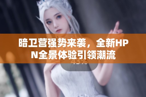 暗卫营强势来袭，全新HPN全景体验引领潮流