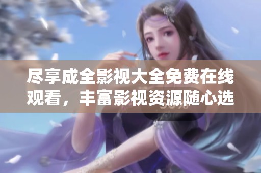 尽享成全影视大全免费在线观看，丰富影视资源随心选择