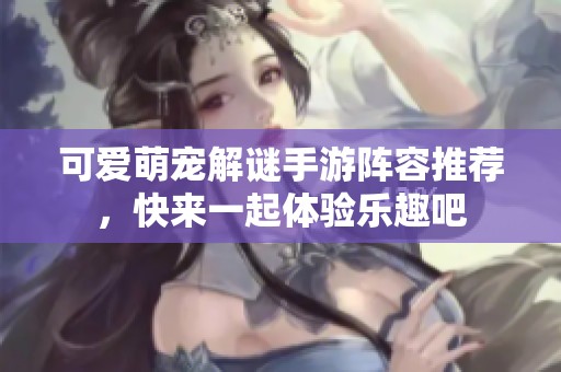 可爱萌宠解谜手游阵容推荐，快来一起体验乐趣吧