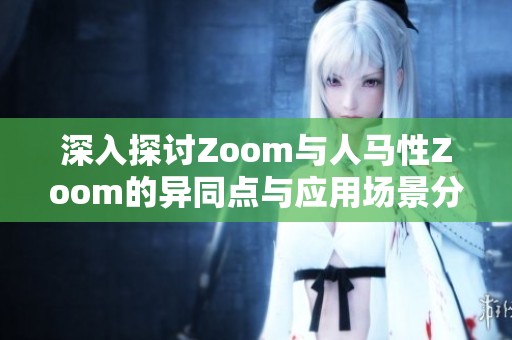 深入探讨Zoom与人马性Zoom的异同点与应用场景分析