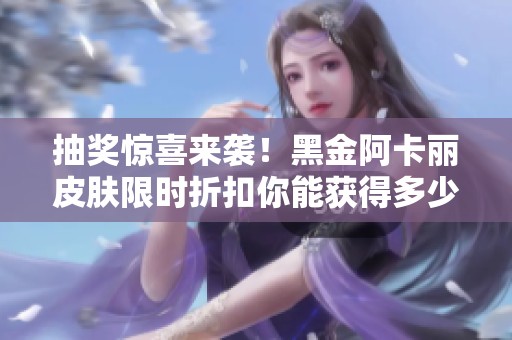 抽奖惊喜来袭！黑金阿卡丽皮肤限时折扣你能获得多少折扣