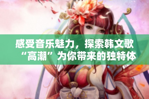 感受音乐魅力，探索韩文歌“高潮”为你带来的独特体验