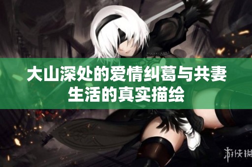 大山深处的爱情纠葛与共妻生活的真实描绘