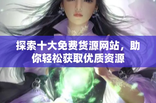 探索十大免费货源网站，助你轻松获取优质资源