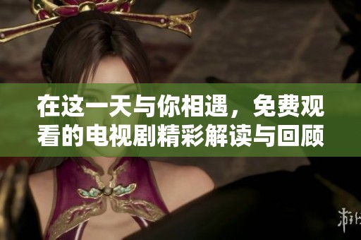 在这一天与你相遇，免费观看的电视剧精彩解读与回顾