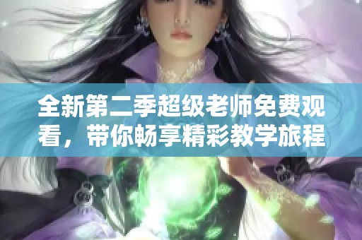 全新第二季超级老师免费观看，带你畅享精彩教学旅程