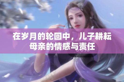 在岁月的轮回中，儿子耕耘母亲的情感与责任