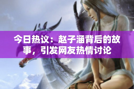 今日热议：赵子涵背后的故事，引发网友热情讨论