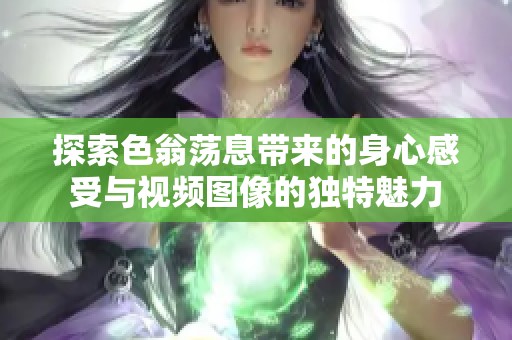 探索色翁荡息带来的身心感受与视频图像的独特魅力