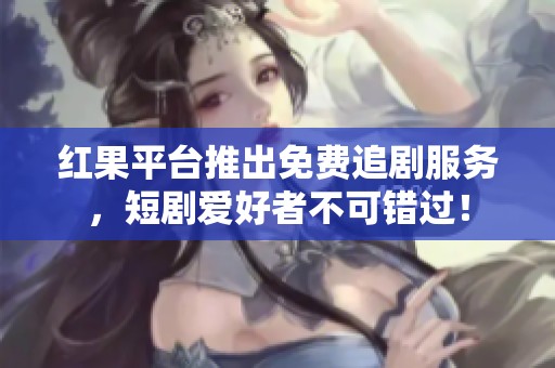红果平台推出免费追剧服务，短剧爱好者不可错过！