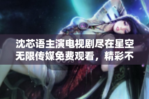 沈芯语主演电视剧尽在星空无限传媒免费观看，精彩不容错过