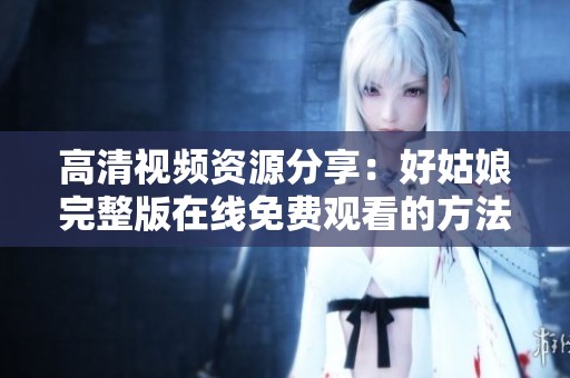 高清视频资源分享：好姑娘完整版在线免费观看的方法与技巧