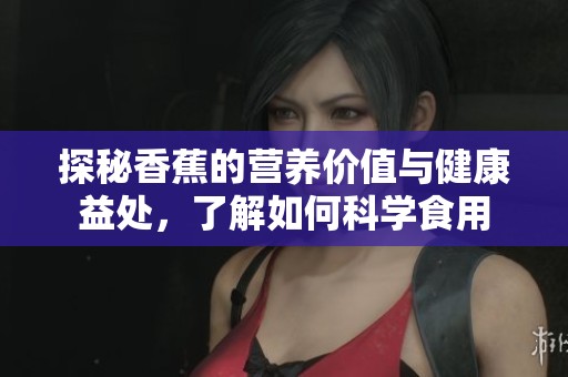 探秘香蕉的营养价值与健康益处，了解如何科学食用