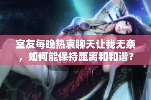 室友每晚热衷聊天让我无奈，如何能保持距离和和谐？
