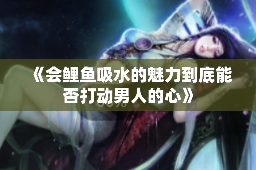 《会鲤鱼吸水的魅力到底能否打动男人的心》