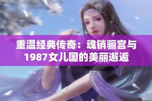 重温经典传奇：魂销骊宫与1987女儿国的美丽邂逅