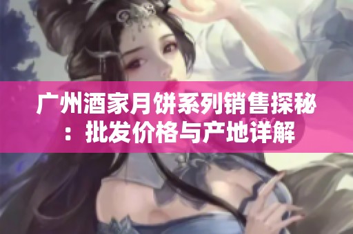 广州酒家月饼系列销售探秘：批发价格与产地详解