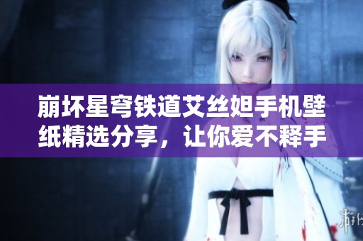 崩坏星穹铁道艾丝妲手机壁纸精选分享，让你爱不释手