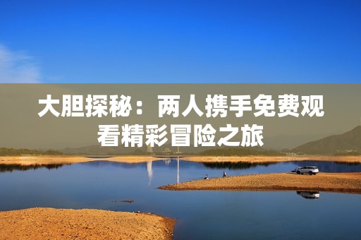 大胆探秘：两人携手免费观看精彩冒险之旅