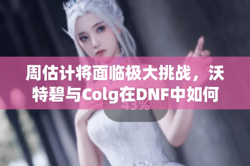 周估计将面临极大挑战，沃特碧与Colg在DNF中如何应对？