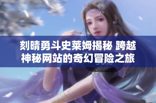 刻晴勇斗史莱姆揭秘 跨越神秘网站的奇幻冒险之旅