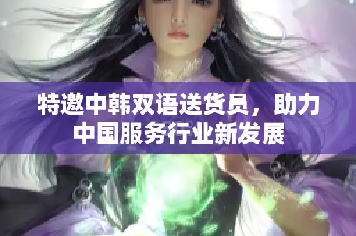 特邀中韩双语送货员，助力中国服务行业新发展