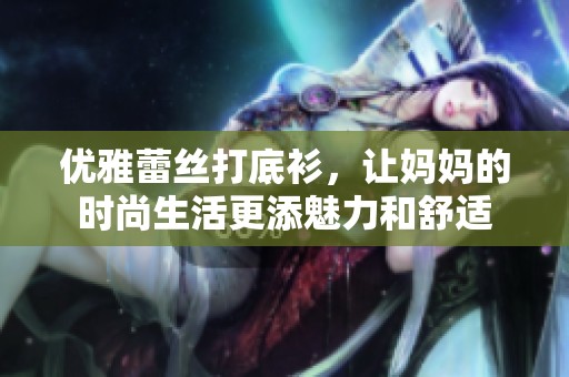 优雅蕾丝打底衫，让妈妈的时尚生活更添魅力和舒适