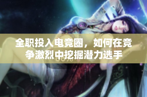 全职投入电竞圈，如何在竞争激烈中挖掘潜力选手