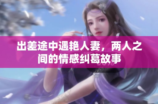 出差途中遇艳人妻，两人之间的情感纠葛故事