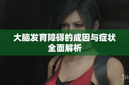 大脑发育障碍的成因与症状全面解析