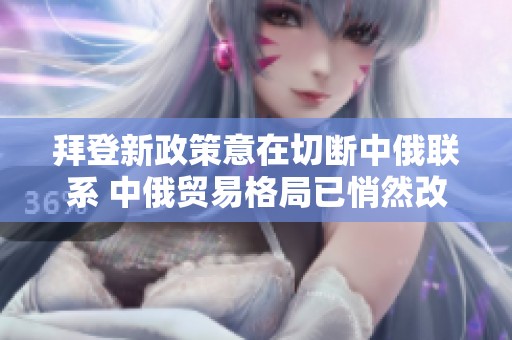 拜登新政策意在切断中俄联系 中俄贸易格局已悄然改变