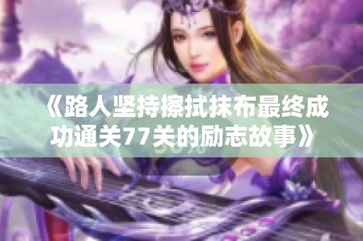 《路人坚持擦拭抹布最终成功通关77关的励志故事》