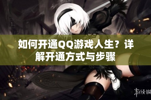 如何开通QQ游戏人生？详解开通方式与步骤