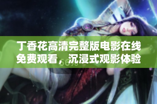 丁香花高清完整版电影在线免费观看，沉浸式观影体验等你来享受