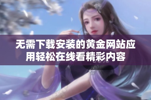 无需下载安装的黄金网站应用轻松在线看精彩内容