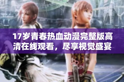 17岁青春热血动漫完整版高清在线观看，尽享视觉盛宴