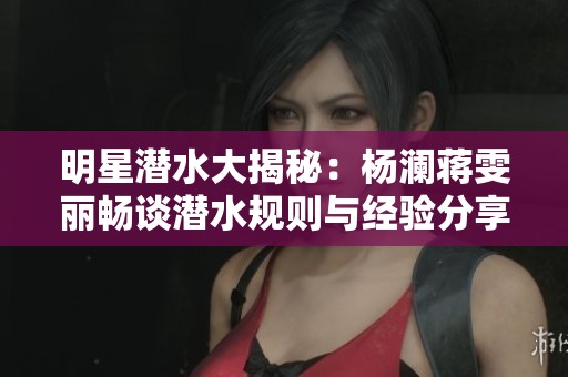 明星潜水大揭秘：杨澜蒋雯丽畅谈潜水规则与经验分享