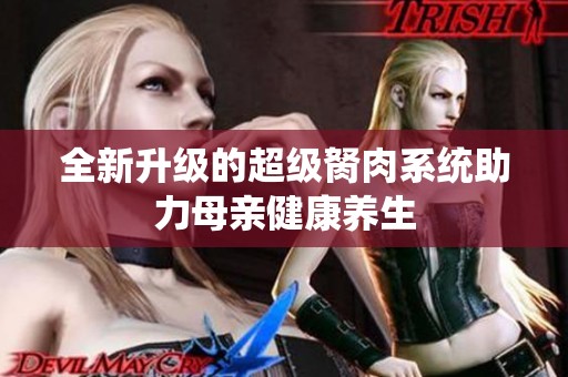 全新升级的超级胬肉系统助力母亲健康养生