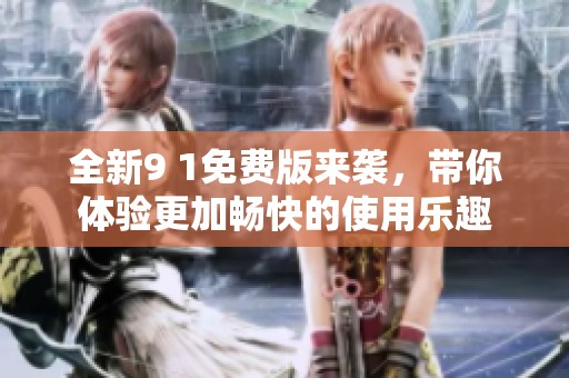 全新9 1免费版来袭，带你体验更加畅快的使用乐趣