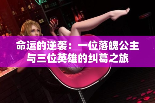 命运的逆袭：一位落魄公主与三位英雄的纠葛之旅