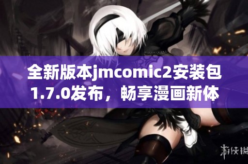 全新版本jmcomic2安装包1.7.0发布，畅享漫画新体验