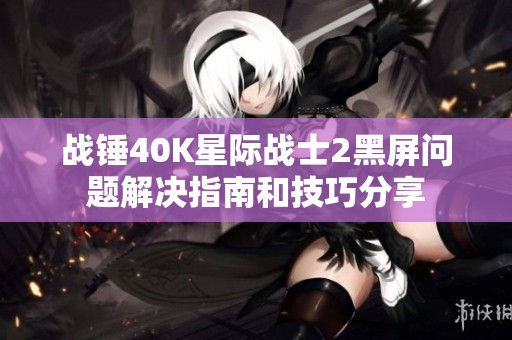 战锤40K星际战士2黑屏问题解决指南和技巧分享
