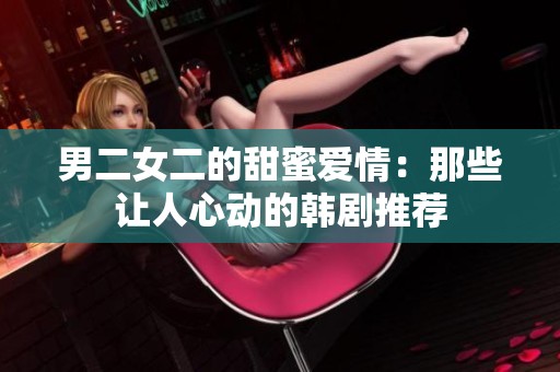 男二女二的甜蜜爱情：那些让人心动的韩剧推荐