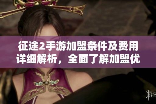 征途2手游加盟条件及费用详细解析，全面了解加盟优势