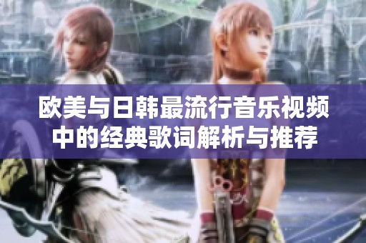 欧美与日韩最流行音乐视频中的经典歌词解析与推荐