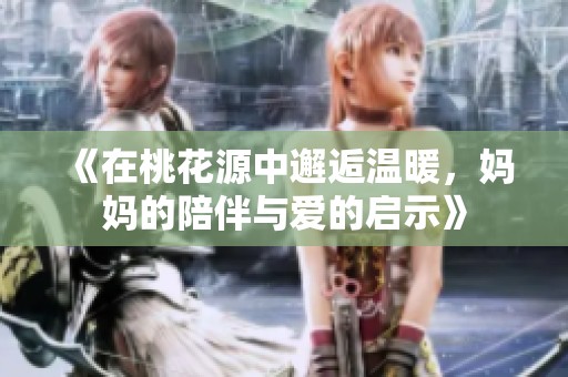 《在桃花源中邂逅温暖，妈妈的陪伴与爱的启示》